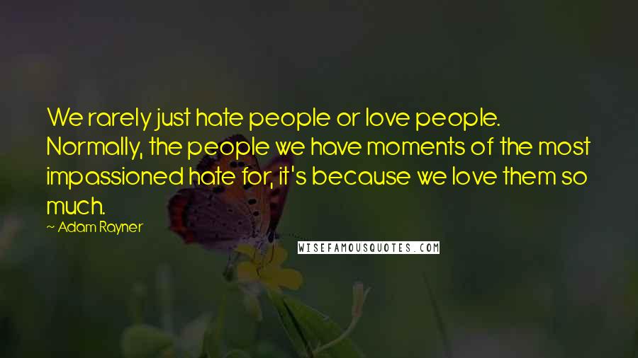 Adam Rayner Quotes: We rarely just hate people or love people. Normally, the people we have moments of the most impassioned hate for, it's because we love them so much.