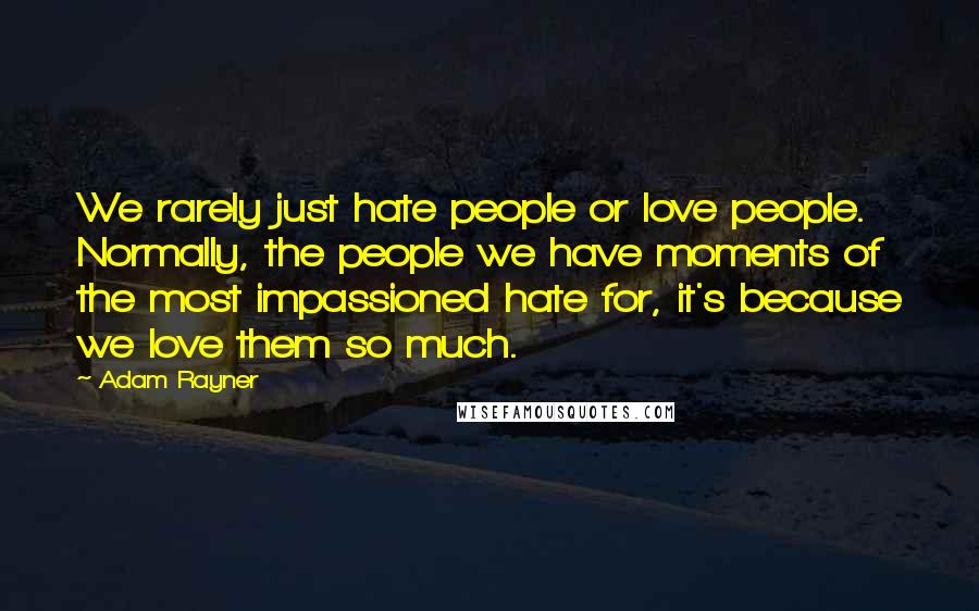 Adam Rayner Quotes: We rarely just hate people or love people. Normally, the people we have moments of the most impassioned hate for, it's because we love them so much.