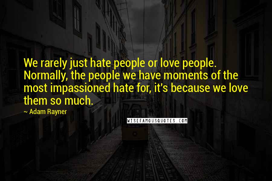 Adam Rayner Quotes: We rarely just hate people or love people. Normally, the people we have moments of the most impassioned hate for, it's because we love them so much.