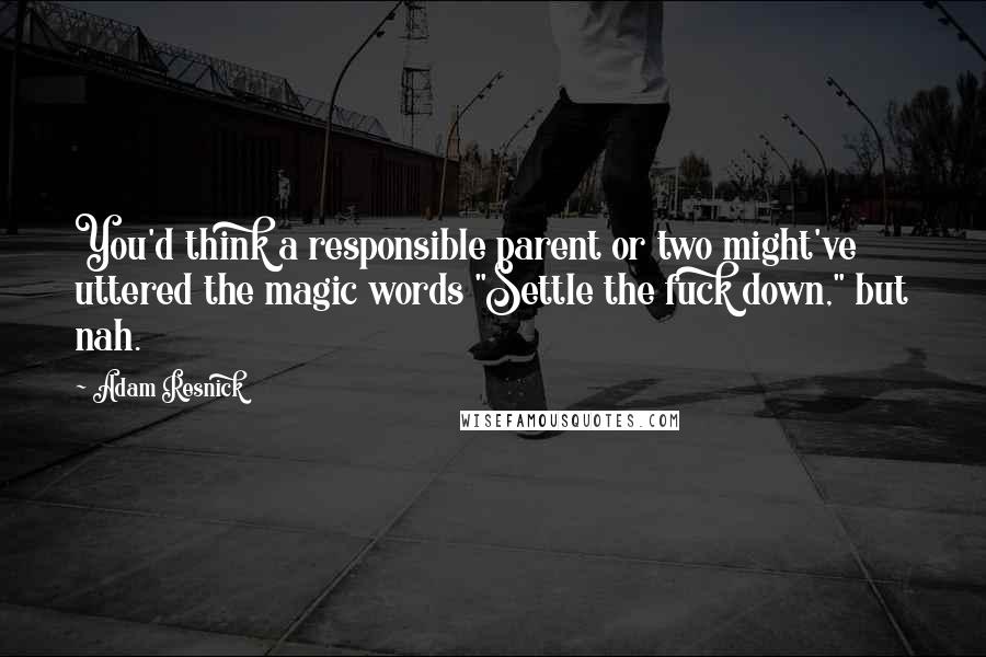 Adam Resnick Quotes: You'd think a responsible parent or two might've uttered the magic words "Settle the fuck down," but nah.