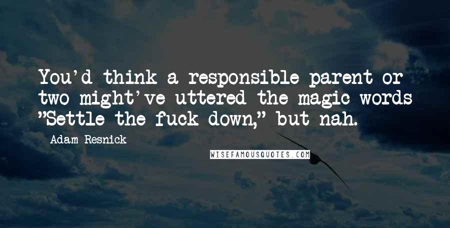 Adam Resnick Quotes: You'd think a responsible parent or two might've uttered the magic words "Settle the fuck down," but nah.