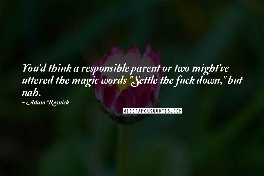 Adam Resnick Quotes: You'd think a responsible parent or two might've uttered the magic words "Settle the fuck down," but nah.