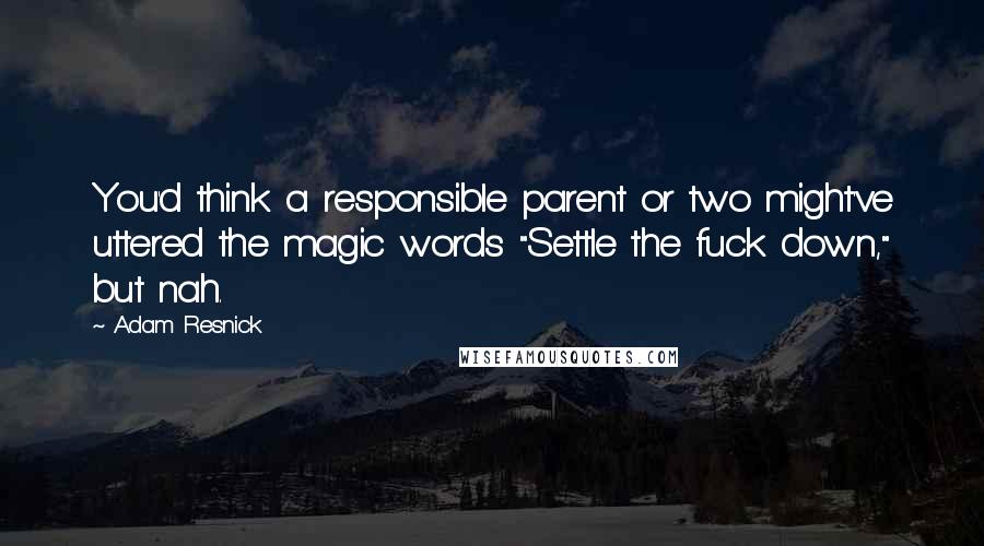 Adam Resnick Quotes: You'd think a responsible parent or two might've uttered the magic words "Settle the fuck down," but nah.