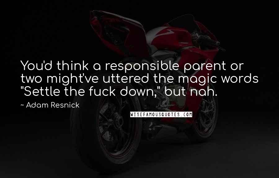 Adam Resnick Quotes: You'd think a responsible parent or two might've uttered the magic words "Settle the fuck down," but nah.