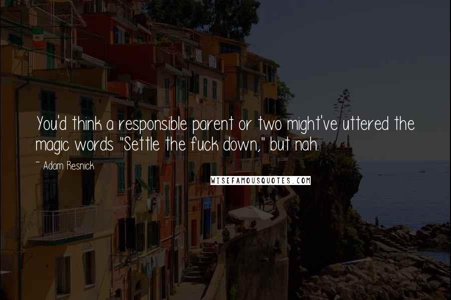 Adam Resnick Quotes: You'd think a responsible parent or two might've uttered the magic words "Settle the fuck down," but nah.