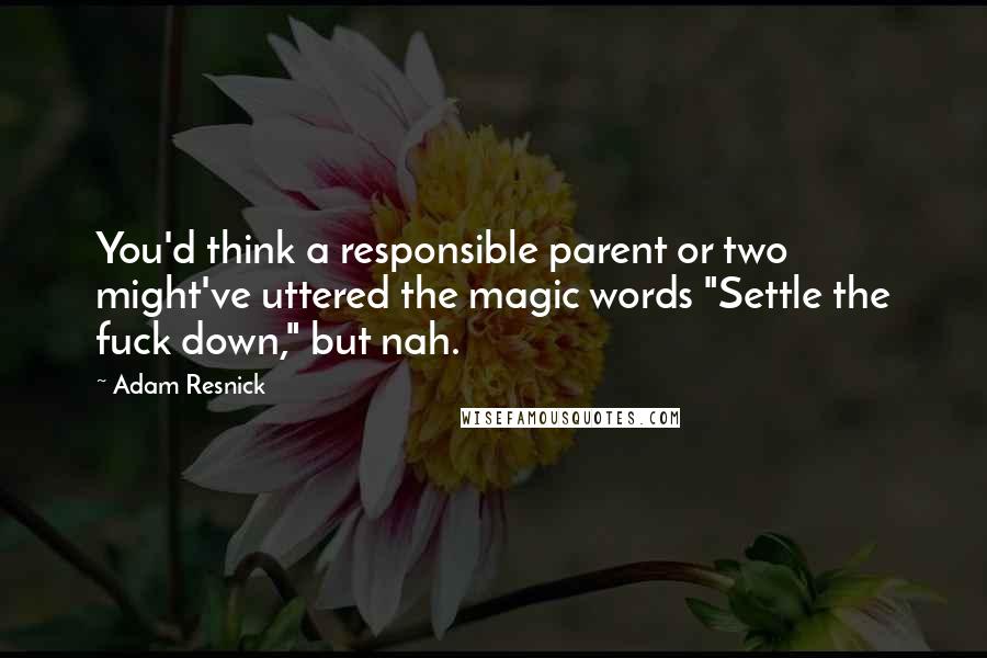 Adam Resnick Quotes: You'd think a responsible parent or two might've uttered the magic words "Settle the fuck down," but nah.