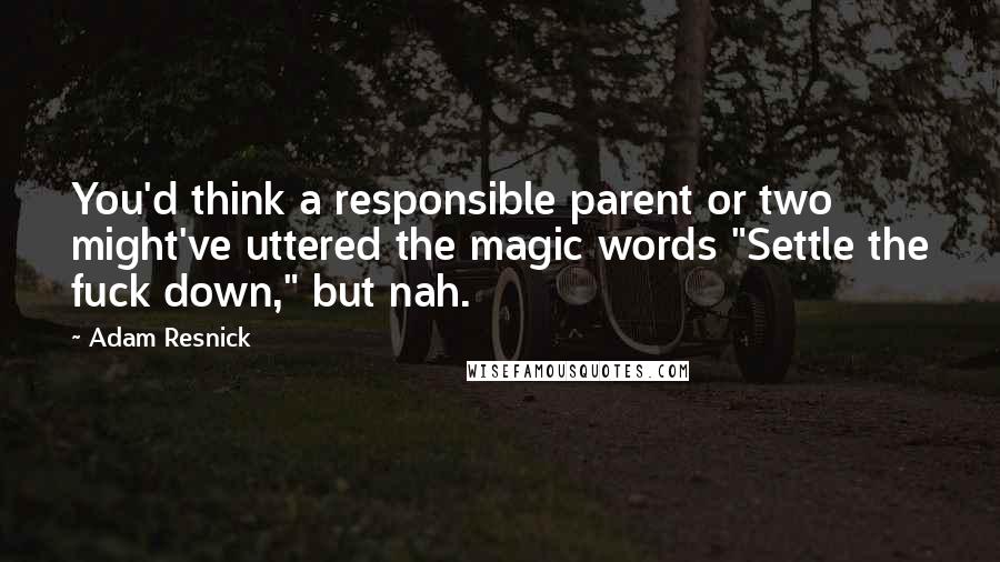 Adam Resnick Quotes: You'd think a responsible parent or two might've uttered the magic words "Settle the fuck down," but nah.