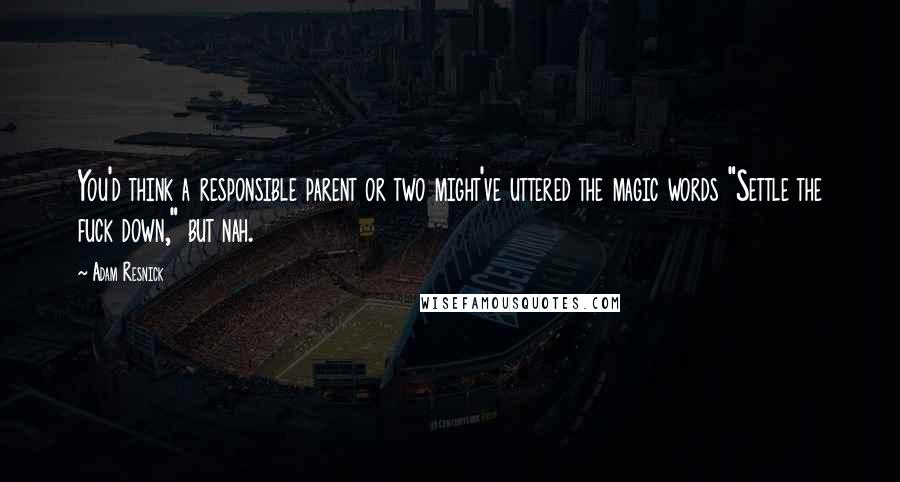 Adam Resnick Quotes: You'd think a responsible parent or two might've uttered the magic words "Settle the fuck down," but nah.