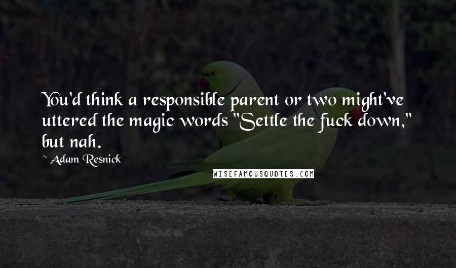 Adam Resnick Quotes: You'd think a responsible parent or two might've uttered the magic words "Settle the fuck down," but nah.