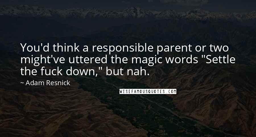 Adam Resnick Quotes: You'd think a responsible parent or two might've uttered the magic words "Settle the fuck down," but nah.