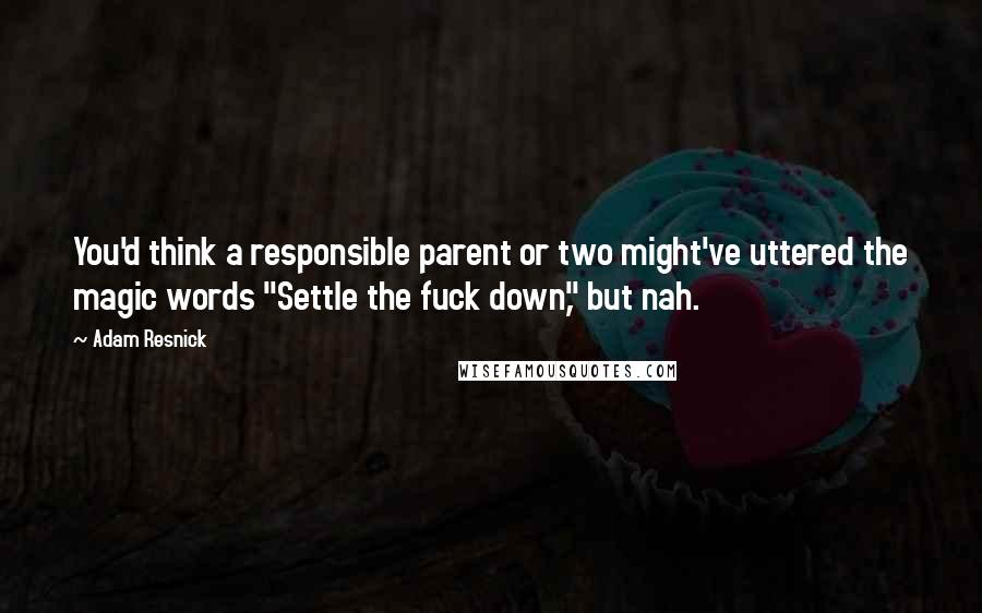 Adam Resnick Quotes: You'd think a responsible parent or two might've uttered the magic words "Settle the fuck down," but nah.