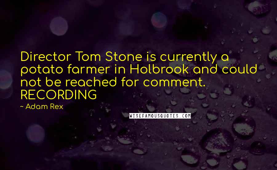 Adam Rex Quotes: Director Tom Stone is currently a potato farmer in Holbrook and could not be reached for comment. RECORDING