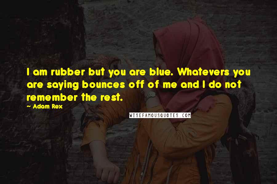 Adam Rex Quotes: I am rubber but you are blue. Whatevers you are saying bounces off of me and I do not remember the rest.