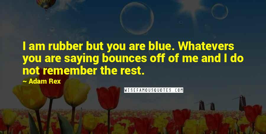 Adam Rex Quotes: I am rubber but you are blue. Whatevers you are saying bounces off of me and I do not remember the rest.