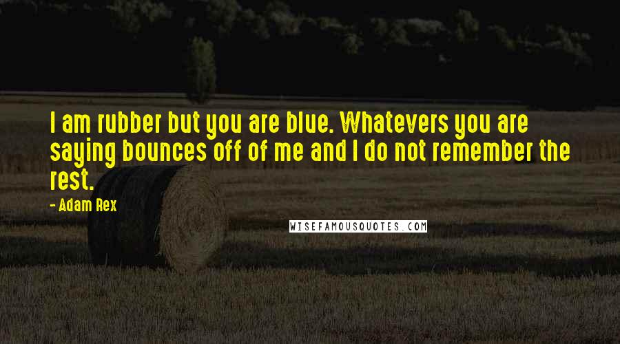 Adam Rex Quotes: I am rubber but you are blue. Whatevers you are saying bounces off of me and I do not remember the rest.