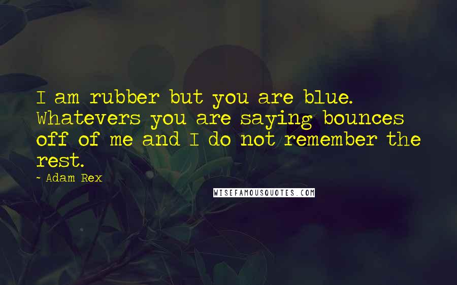 Adam Rex Quotes: I am rubber but you are blue. Whatevers you are saying bounces off of me and I do not remember the rest.