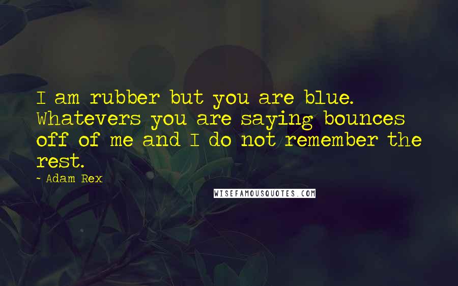Adam Rex Quotes: I am rubber but you are blue. Whatevers you are saying bounces off of me and I do not remember the rest.