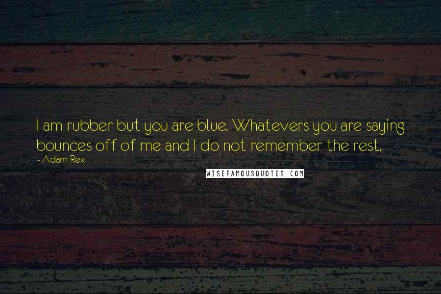 Adam Rex Quotes: I am rubber but you are blue. Whatevers you are saying bounces off of me and I do not remember the rest.