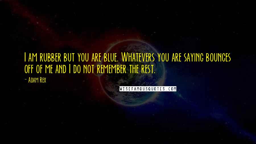 Adam Rex Quotes: I am rubber but you are blue. Whatevers you are saying bounces off of me and I do not remember the rest.