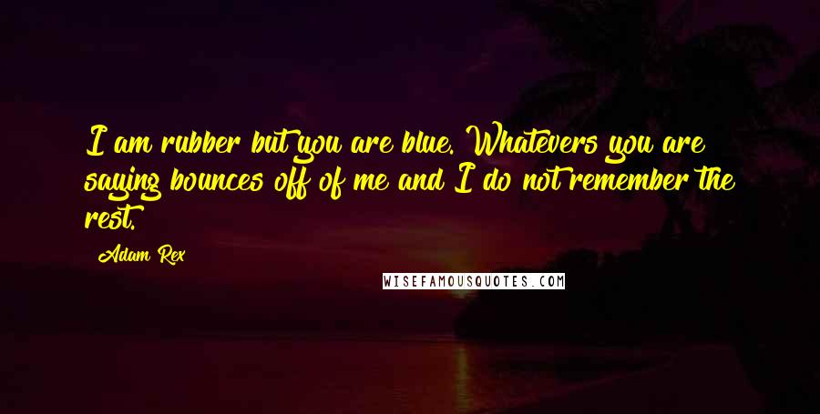 Adam Rex Quotes: I am rubber but you are blue. Whatevers you are saying bounces off of me and I do not remember the rest.