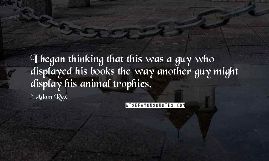 Adam Rex Quotes: I began thinking that this was a guy who displayed his books the way another guy might display his animal trophies.