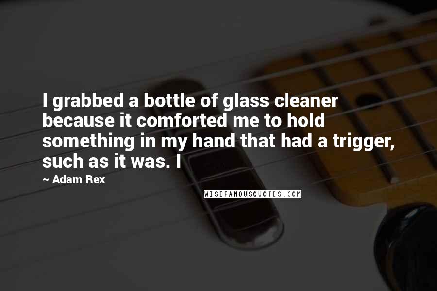 Adam Rex Quotes: I grabbed a bottle of glass cleaner because it comforted me to hold something in my hand that had a trigger, such as it was. I