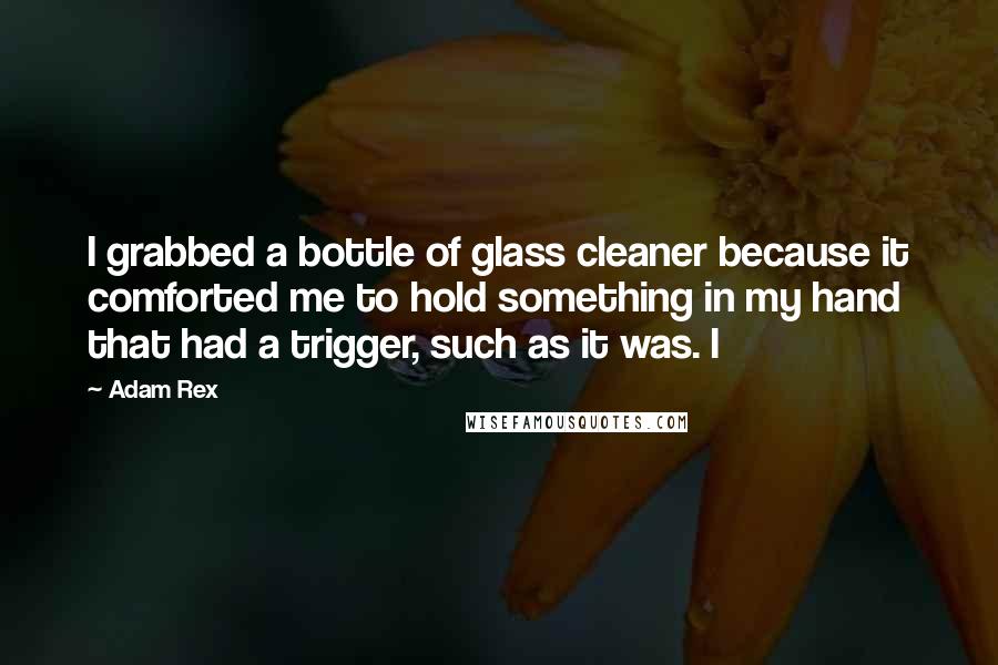 Adam Rex Quotes: I grabbed a bottle of glass cleaner because it comforted me to hold something in my hand that had a trigger, such as it was. I