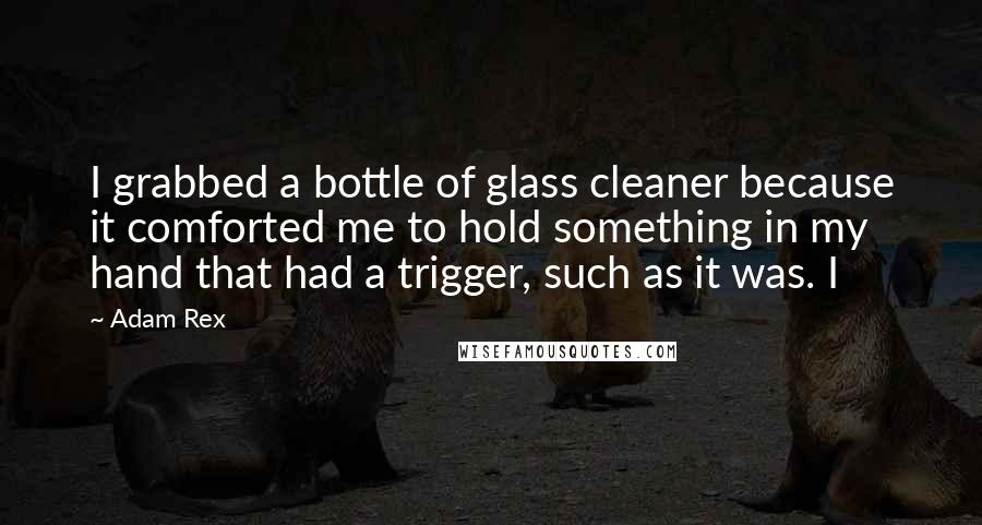Adam Rex Quotes: I grabbed a bottle of glass cleaner because it comforted me to hold something in my hand that had a trigger, such as it was. I