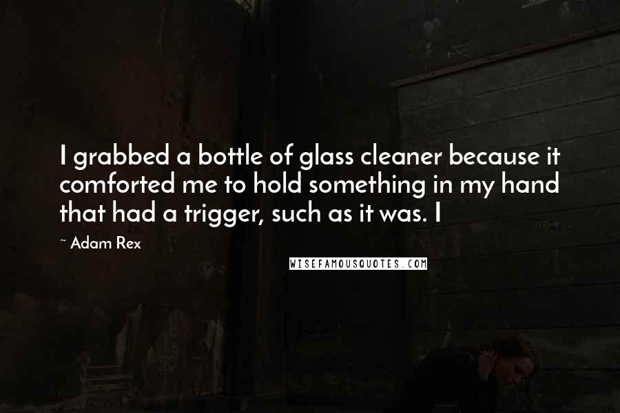 Adam Rex Quotes: I grabbed a bottle of glass cleaner because it comforted me to hold something in my hand that had a trigger, such as it was. I