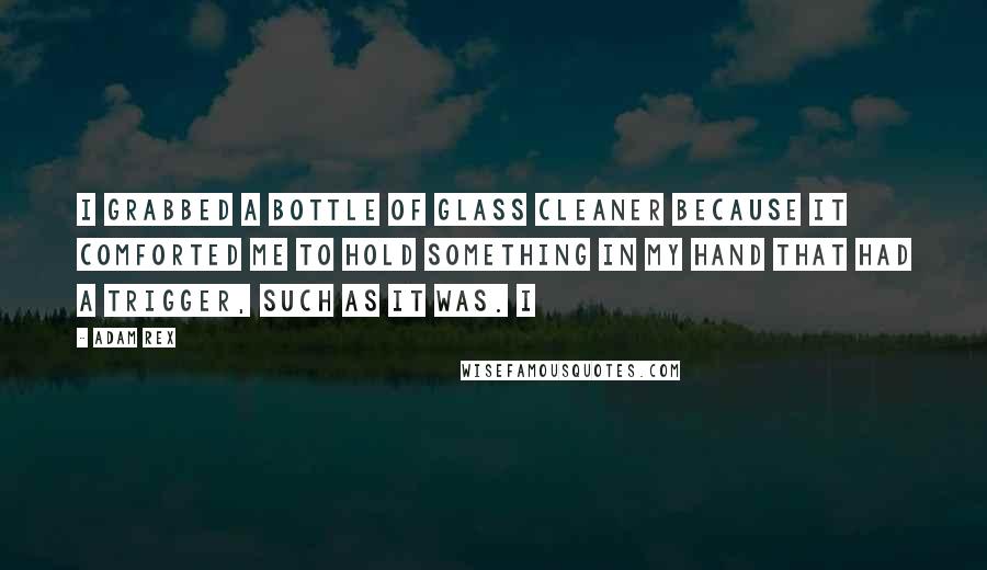 Adam Rex Quotes: I grabbed a bottle of glass cleaner because it comforted me to hold something in my hand that had a trigger, such as it was. I