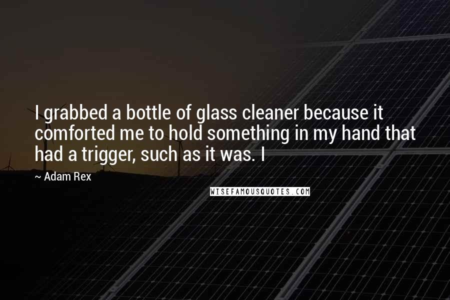 Adam Rex Quotes: I grabbed a bottle of glass cleaner because it comforted me to hold something in my hand that had a trigger, such as it was. I