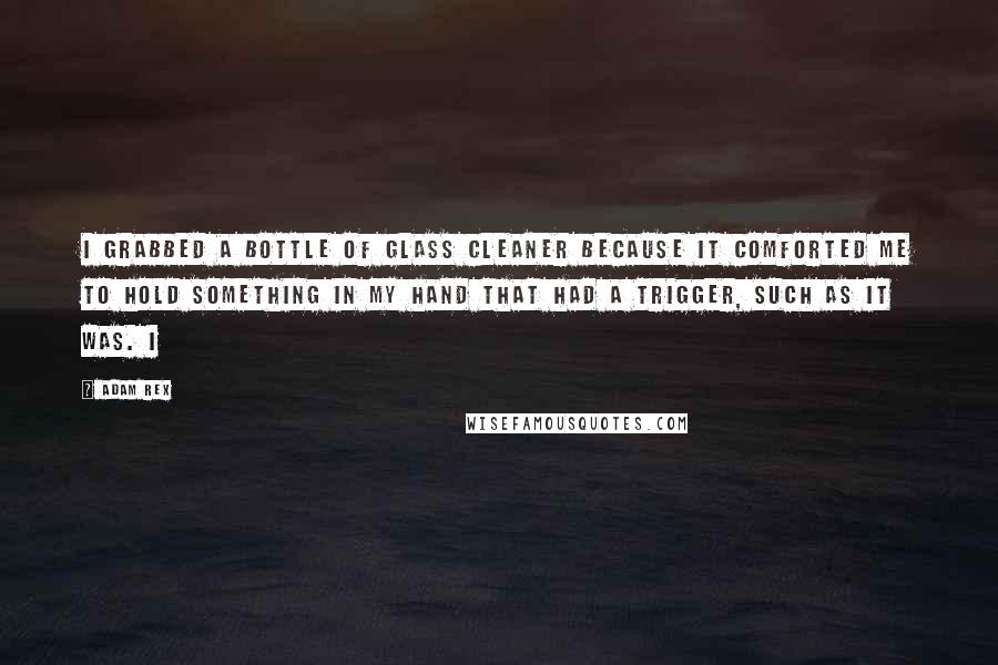 Adam Rex Quotes: I grabbed a bottle of glass cleaner because it comforted me to hold something in my hand that had a trigger, such as it was. I