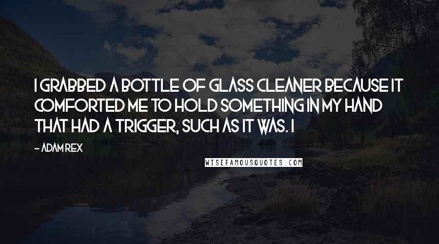 Adam Rex Quotes: I grabbed a bottle of glass cleaner because it comforted me to hold something in my hand that had a trigger, such as it was. I