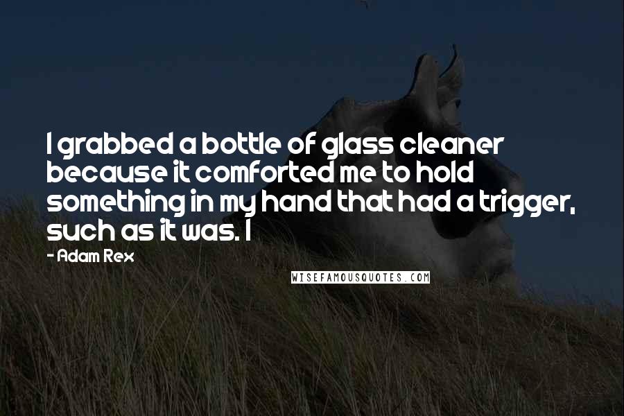 Adam Rex Quotes: I grabbed a bottle of glass cleaner because it comforted me to hold something in my hand that had a trigger, such as it was. I