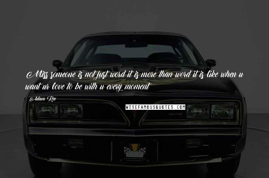 Adam Rex Quotes: Miss someone is not just word it is more than word it is like when u want ur love to be with u every moment