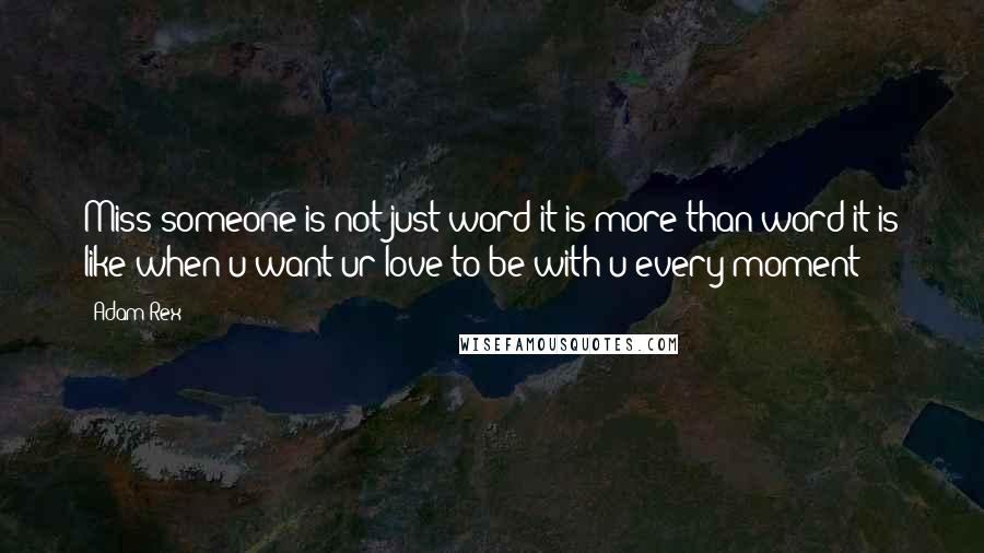 Adam Rex Quotes: Miss someone is not just word it is more than word it is like when u want ur love to be with u every moment