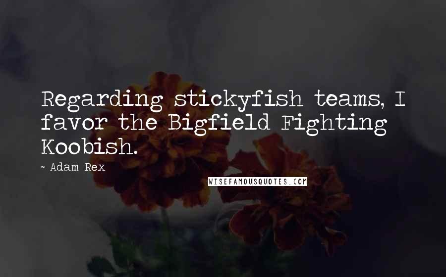 Adam Rex Quotes: Regarding stickyfish teams, I favor the Bigfield Fighting Koobish.