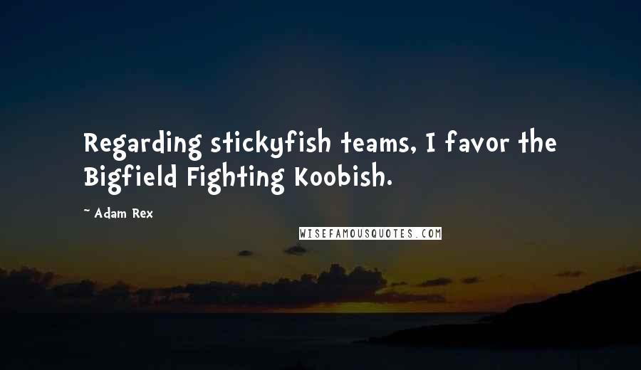 Adam Rex Quotes: Regarding stickyfish teams, I favor the Bigfield Fighting Koobish.