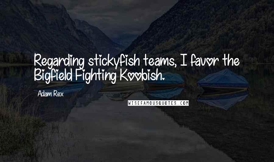 Adam Rex Quotes: Regarding stickyfish teams, I favor the Bigfield Fighting Koobish.