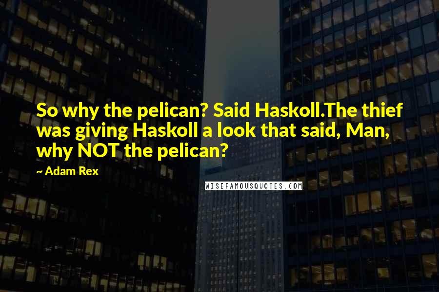 Adam Rex Quotes: So why the pelican? Said Haskoll.The thief was giving Haskoll a look that said, Man, why NOT the pelican?