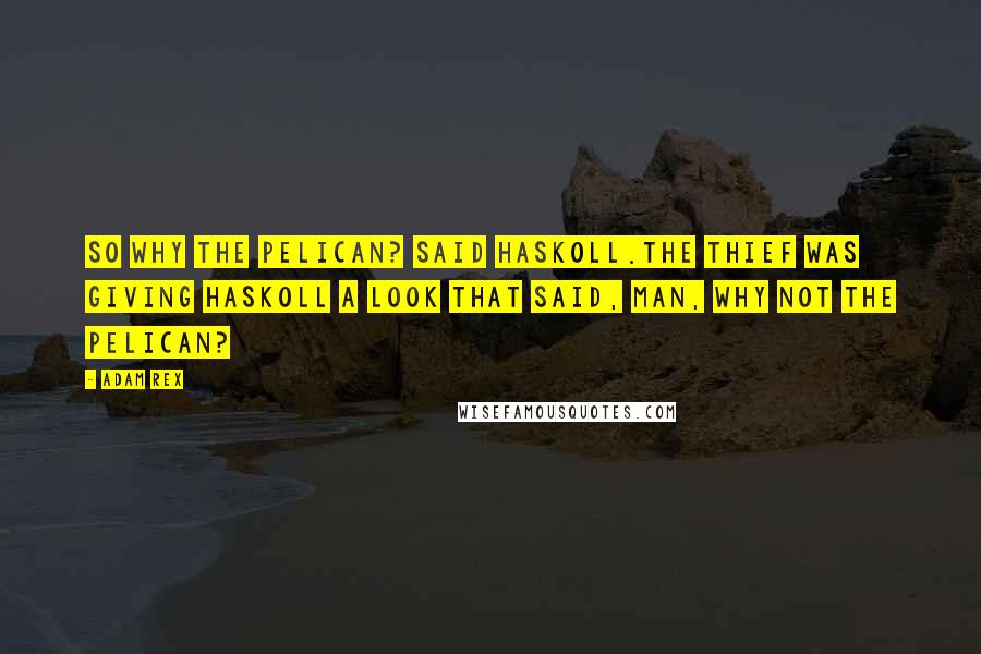 Adam Rex Quotes: So why the pelican? Said Haskoll.The thief was giving Haskoll a look that said, Man, why NOT the pelican?