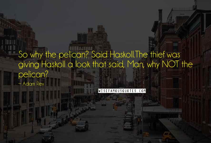 Adam Rex Quotes: So why the pelican? Said Haskoll.The thief was giving Haskoll a look that said, Man, why NOT the pelican?