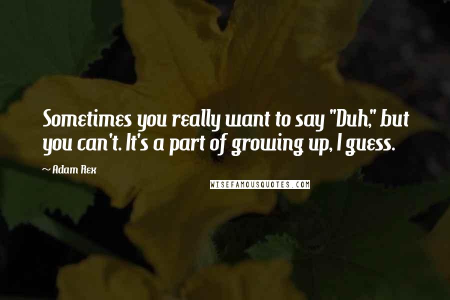 Adam Rex Quotes: Sometimes you really want to say "Duh," but you can't. It's a part of growing up, I guess.
