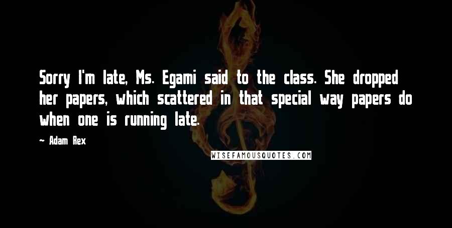 Adam Rex Quotes: Sorry I'm late, Ms. Egami said to the class. She dropped her papers, which scattered in that special way papers do when one is running late.