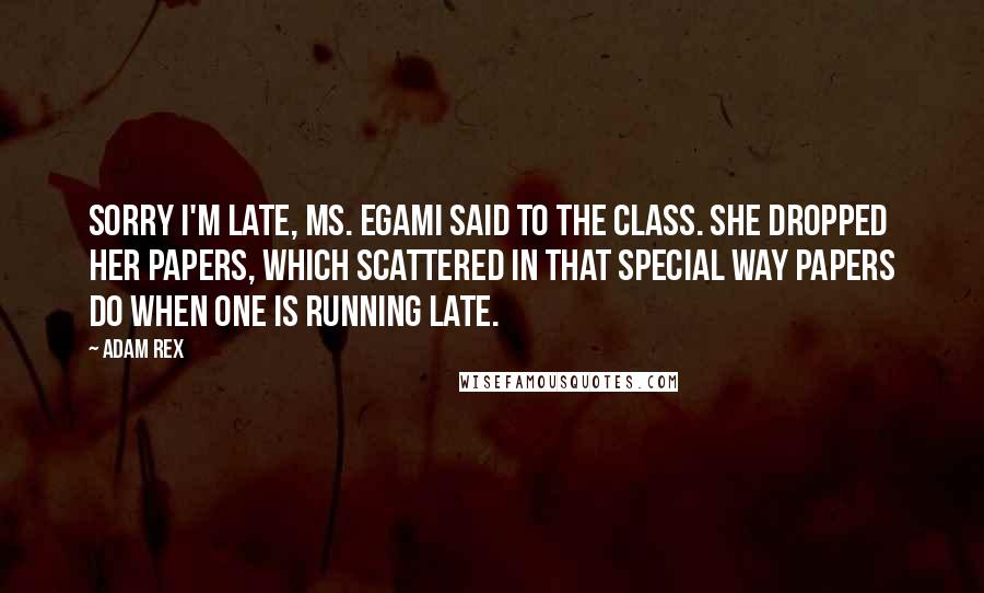 Adam Rex Quotes: Sorry I'm late, Ms. Egami said to the class. She dropped her papers, which scattered in that special way papers do when one is running late.