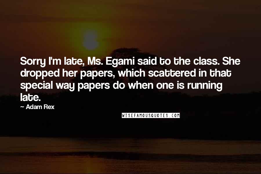 Adam Rex Quotes: Sorry I'm late, Ms. Egami said to the class. She dropped her papers, which scattered in that special way papers do when one is running late.