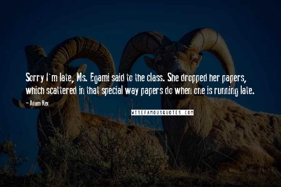 Adam Rex Quotes: Sorry I'm late, Ms. Egami said to the class. She dropped her papers, which scattered in that special way papers do when one is running late.