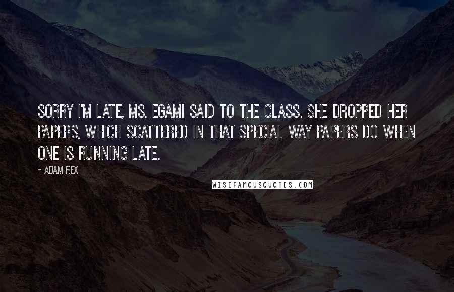 Adam Rex Quotes: Sorry I'm late, Ms. Egami said to the class. She dropped her papers, which scattered in that special way papers do when one is running late.