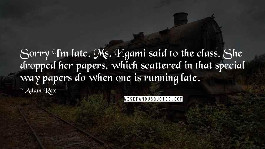 Adam Rex Quotes: Sorry I'm late, Ms. Egami said to the class. She dropped her papers, which scattered in that special way papers do when one is running late.