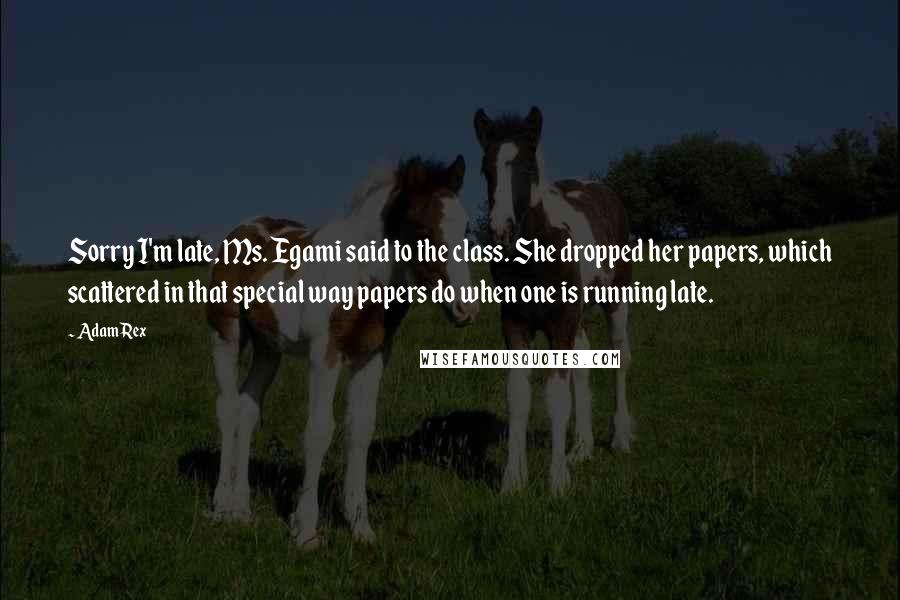 Adam Rex Quotes: Sorry I'm late, Ms. Egami said to the class. She dropped her papers, which scattered in that special way papers do when one is running late.